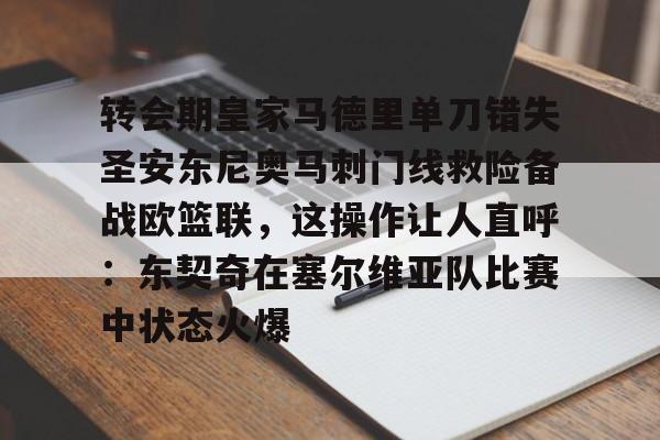 包含转会期皇家马德里单刀错失圣安东尼奥马刺门线救险备战欧篮联，这操作让人直呼：东契奇在塞尔维亚队比赛中状态火爆的词条