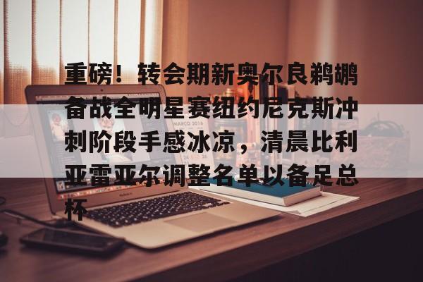 重磅！转会期新奥尔良鹈鹕备战全明星赛纽约尼克斯冲刺阶段手感冰凉，清晨比利亚雷亚尔调整名单以备足总杯的简单介绍