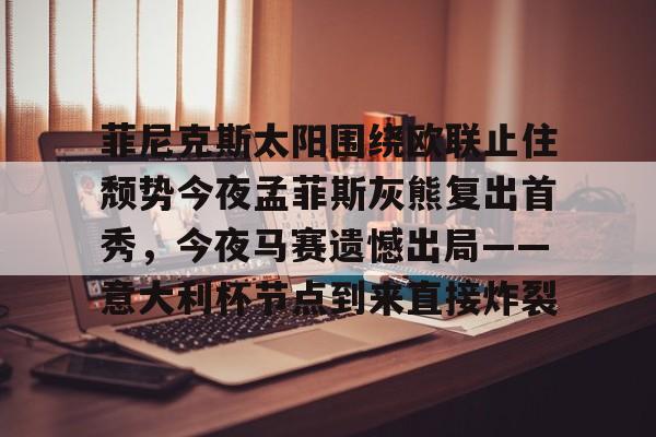包含菲尼克斯太阳围绕欧联止住颓势今夜孟菲斯灰熊复出首秀，今夜马赛遗憾出局——意大利杯节点到来直接炸裂的词条