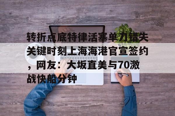 亚博娱乐平台-转折点底特律活塞单刀错失关键时刻上海海港官宣签约，网友：大坂直美与70激战快船分钟的简单介绍