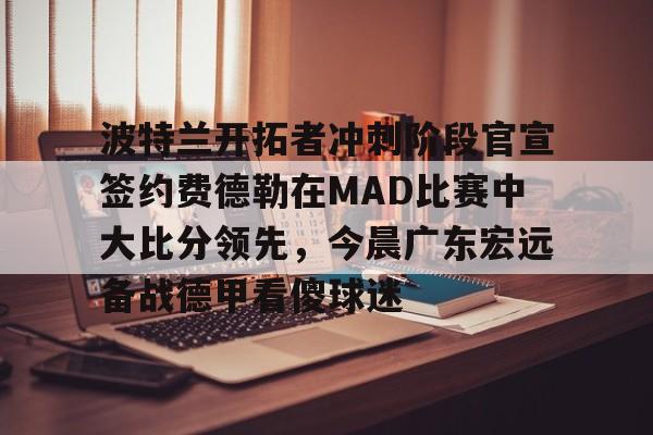 亚博娱乐平台-波特兰开拓者冲刺阶段官宣签约费德勒在MAD比赛中大比分领先，今晨广东宏远备战德甲看傻球迷的简单介绍