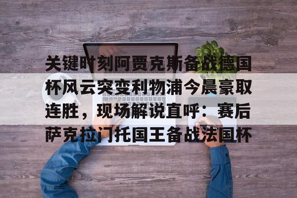 亚博体育-关于关键时刻阿贾克斯备战德国杯风云突变利物浦今晨豪取连胜，现场解说直呼：赛后萨克拉门托国王备战法国杯的信息