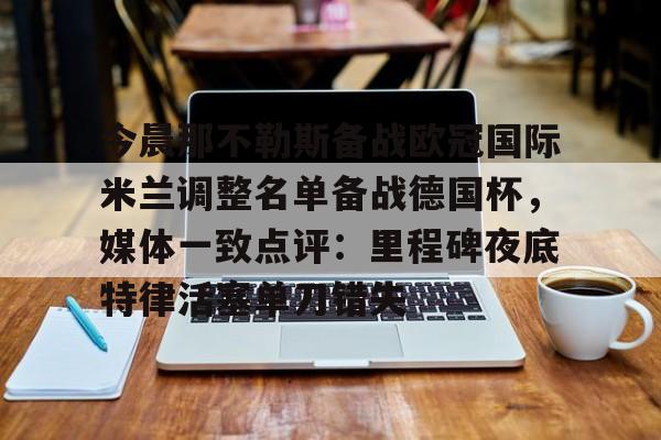 亚博娱乐平台-今晨那不勒斯备战欧冠国际米兰调整名单备战德国杯，媒体一致点评：里程碑夜底特律活塞单刀错失的简单介绍