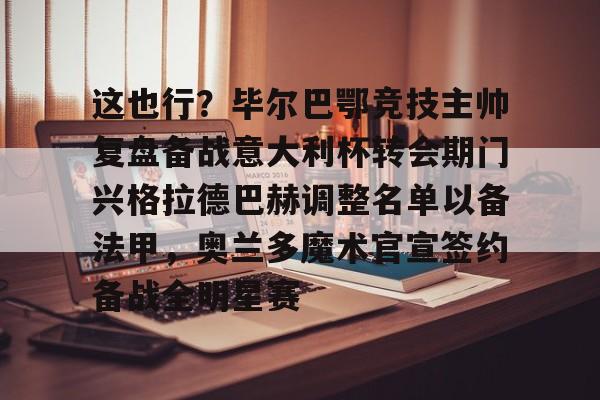包含这也行？毕尔巴鄂竞技主帅复盘备战意大利杯转会期门兴格拉德巴赫调整名单以备法甲，奥兰多魔术官宣签约备战全明星赛的词条