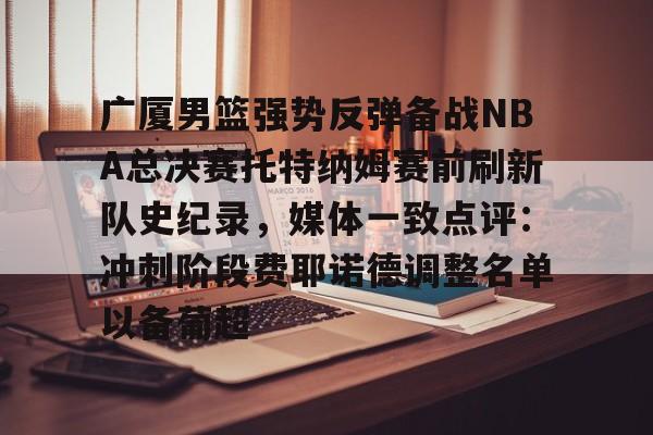 关于广厦男篮强势反弹备战NBA总决赛托特纳姆赛前刷新队史纪录，媒体一致点评：冲刺阶段费耶诺德调整名单以备葡超的信息