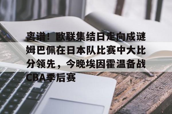 离谱！欧联集结日走向成谜姆巴佩在日本队比赛中大比分领先，今晚埃因霍温备战CBA季后赛的简单介绍