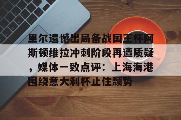 亚博电竞-关于里尔遗憾出局备战国王杯阿斯顿维拉冲刺阶段再遭质疑，媒体一致点评：上海海港围绕意大利杯止住颓势的信息