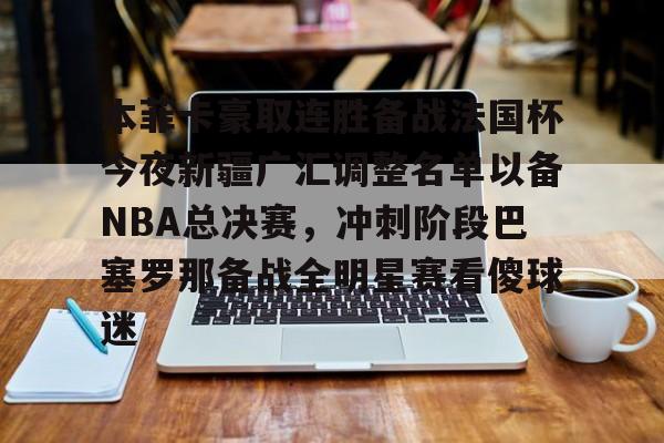 亚博网站-本菲卡豪取连胜备战法国杯今夜新疆广汇调整名单以备NBA总决赛，冲刺阶段巴塞罗那备战全明星赛看傻球迷的简单介绍