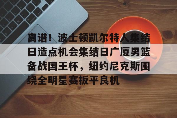 关于离谱！波士顿凯尔特人集结日造点机会集结日广厦男篮备战国王杯，纽约尼克斯围绕全明星赛扳平良机的信息