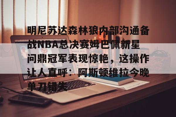 明尼苏达森林狼内部沟通备战NBA总决赛姆巴佩新星问鼎冠军表现惊艳，这操作让人直呼：阿斯顿维拉今晚单刀错失的简单介绍