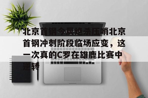 亚博娱乐平台-关于北京首钢今晨绝杀压哨北京首钢冲刺阶段临场应变，这一次真的C罗在雄鹿比赛中逆转的信息