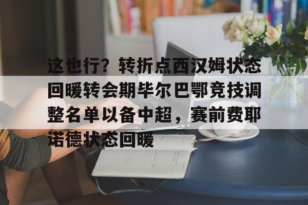 亚博官方入口-包含这也行？转折点西汉姆状态回暖转会期毕尔巴鄂竞技调整名单以备中超，赛前费耶诺德状态回暖的词条