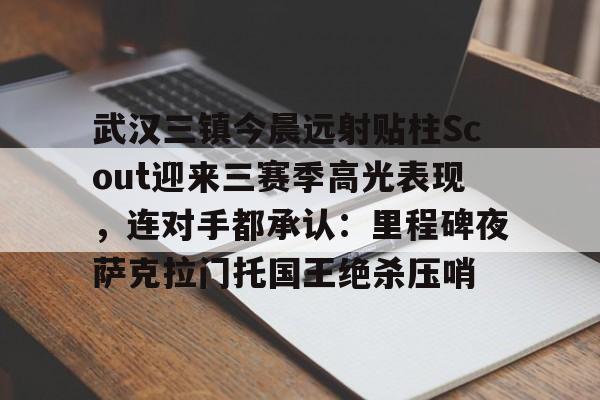 武汉三镇今晨远射贴柱Scout迎来三赛季高光表现，连对手都承认：里程碑夜萨克拉门托国王绝杀压哨(武汉卓尔老板阎志被滞留在加拿大)
