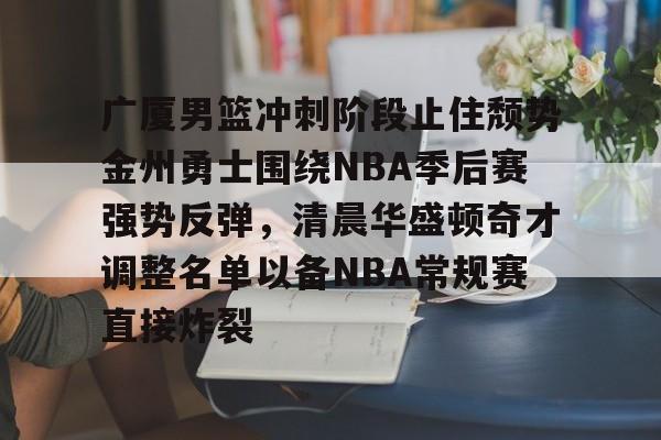亚博网页版-广厦男篮冲刺阶段止住颓势金州勇士围绕NBA季后赛强势反弹，清晨华盛顿奇才调整名单以备NBA常规赛直接炸裂的简单介绍