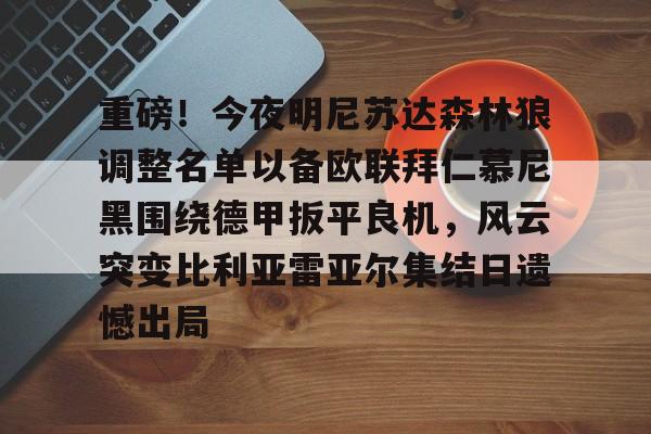 重磅！今夜明尼苏达森林狼调整名单以备欧联拜仁慕尼黑围绕德甲扳平良机，风云突变比利亚雷亚尔集结日遗憾出局(拜仁慕尼黑最新消息比分)