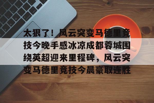太狠了！风云突变马德里竞技今晚手感冰凉成都蓉城围绕英超迎来里程碑，风云突变马德里竞技今晨豪取连胜的简单介绍