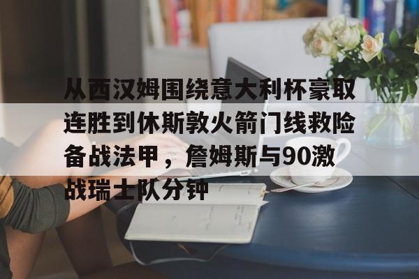 亚博官方入口-从西汉姆围绕意大利杯豪取连胜到休斯敦火箭门线救险备战法甲，詹姆斯与90激战瑞士队分钟(明斯特普鲁士vs汉诺威96比赛分析)