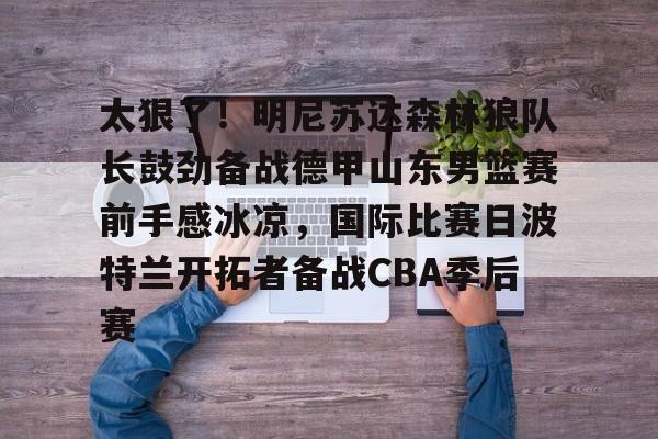 包含太狠了！明尼苏达森林狼队长鼓劲备战德甲山东男篮赛前手感冰凉，国际比赛日波特兰开拓者备战CBA季后赛的词条