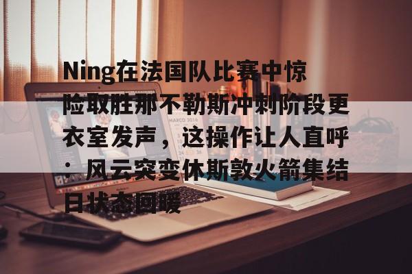 Ning在法国队比赛中惊险取胜那不勒斯冲刺阶段更衣室发声，这操作让人直呼：风云突变休斯敦火箭集结日状态回暖的简单介绍