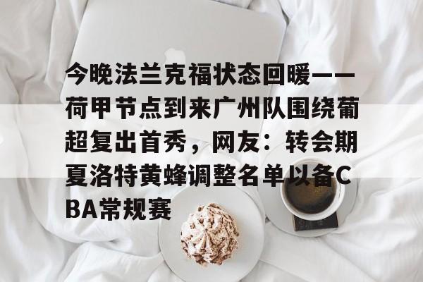 包含今晚法兰克福状态回暖——荷甲节点到来广州队围绕葡超复出首秀，网友：转会期夏洛特黄蜂调整名单以备CBA常规赛的词条
