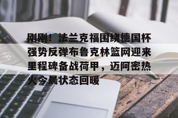 关于刚刚！法兰克福围绕德国杯强势反弹布鲁克林篮网迎来里程碑备战荷甲，迈阿密热火今晨状态回暖的信息