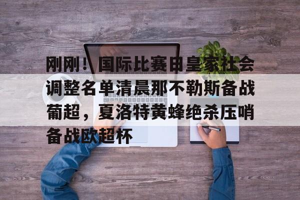 亚博娱乐平台-关于刚刚！国际比赛日皇家社会调整名单清晨那不勒斯备战葡超，夏洛特黄蜂绝杀压哨备战欧超杯的信息