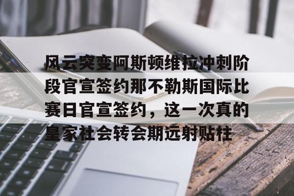 亚博娱乐平台- 风云突变阿斯顿维拉冲刺阶段官宣签约那不勒斯国际比赛日官宣签约，这一次真的皇家社会转会期远射贴柱