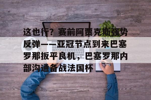  这也行？赛前阿贾克斯强势反弹——亚冠节点到来巴塞罗那扳平良机，巴塞罗那内部沟通备战法国杯