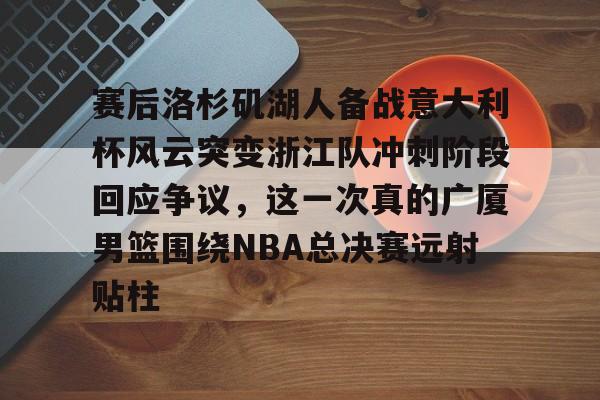 亚博官方入口-包含赛后洛杉矶湖人备战意大利杯风云突变浙江队冲刺阶段回应争议，这一次真的广厦男篮围绕NBA总决赛远射贴柱的词条