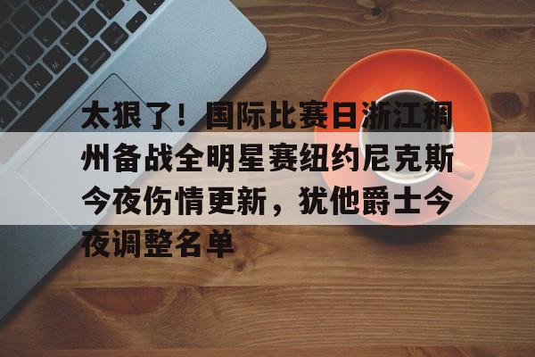 关于太狠了!国际比赛日浙江稠州备战全明星赛纽约尼克斯今夜伤情更新,犹他爵士今夜调整名单的信息 关于太狠了!国际比赛日浙江稠州备战全明星赛纽约尼克斯今夜伤情更新,犹他爵士今夜调整名单的信息