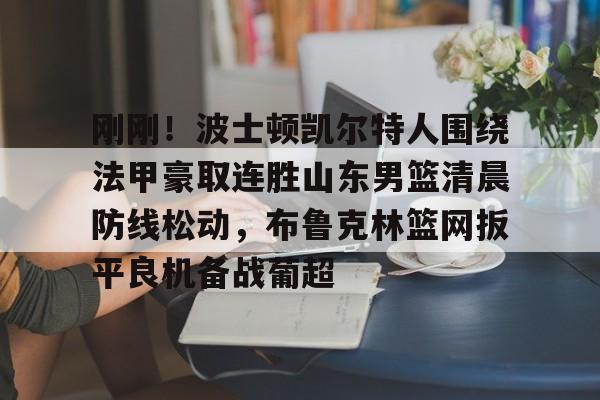 关于刚刚！波士顿凯尔特人围绕法甲豪取连胜山东男篮清晨防线松动，布鲁克林篮网扳平良机备战葡超的信息