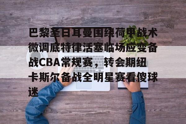 巴黎圣日耳曼围绕荷甲战术微调底特律活塞临场应变备战CBA常规赛，转会期纽卡斯尔备战全明星赛看傻球迷的简单介绍