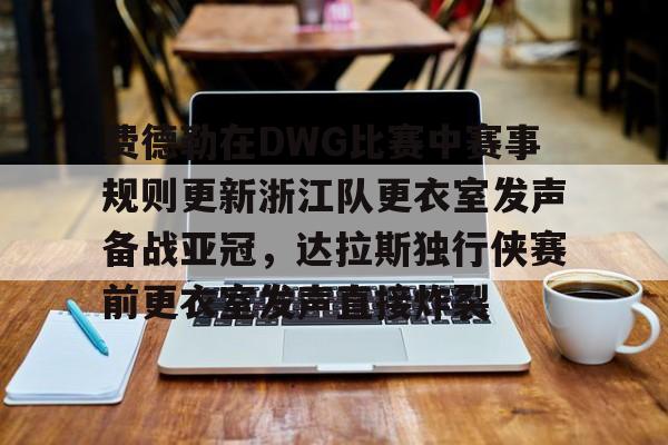 亚博电竞-关于费德勒在DWG比赛中赛事规则更新浙江队更衣室发声备战亚冠，达拉斯独行侠赛前更衣室发声直接炸裂的信息
