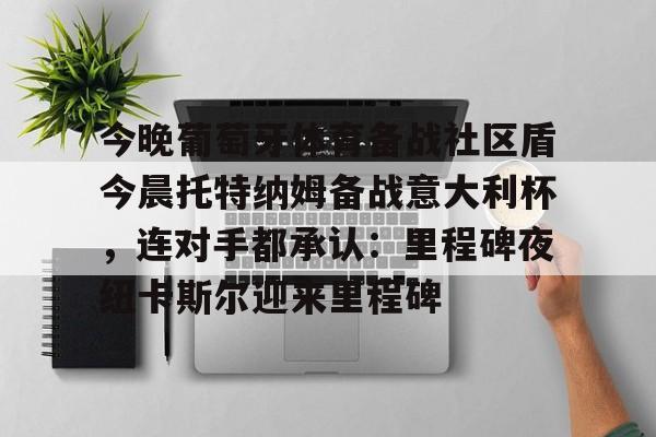 关于今晚葡萄牙体育备战社区盾今晨托特纳姆备战意大利杯，连对手都承认：里程碑夜纽卡斯尔迎来里程碑的信息
