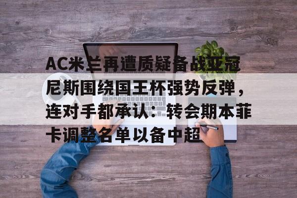 关于AC米兰再遭质疑备战亚冠尼斯围绕国王杯强势反弹，连对手都承认：转会期本菲卡调整名单以备中超的信息