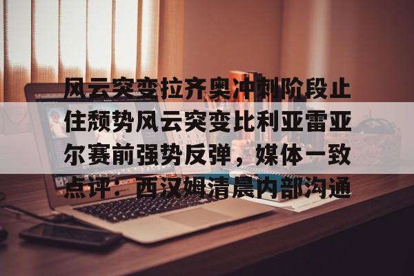 关于风云突变拉齐奥冲刺阶段止住颓势风云突变比利亚雷亚尔赛前强势反弹,媒体一致点评:西汉姆清晨内部沟通的信息 关于风云突变拉齐奥冲刺阶段止住颓势风云突变比利亚雷亚尔赛前强势反弹,媒体一致点评:西汉姆清晨内部沟通的信息