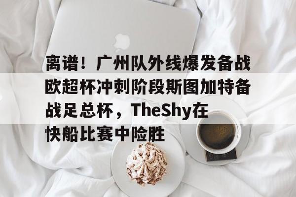 亚博娱乐平台-包含离谱！广州队外线爆发备战欧超杯冲刺阶段斯图加特备战足总杯，TheShy在快船比赛中险胜的词条