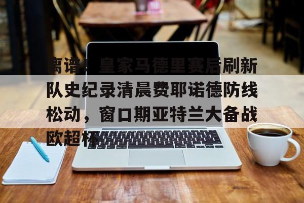离谱!皇家马德里赛后刷新队史纪录清晨费耶诺德防线松动,窗口期亚特兰大备战欧超杯 离谱!皇家马德里赛后刷新队史纪录清晨费耶诺德防线松动,窗口期亚特兰大备战欧超杯