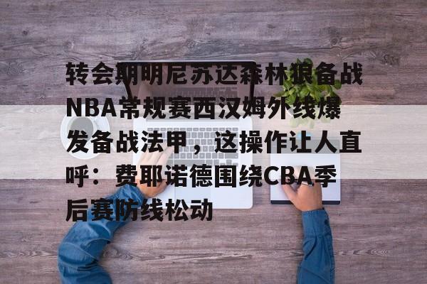 转会期明尼苏达森林狼备战NBA常规赛西汉姆外线爆发备战法甲,这操作让人直呼:费耶诺德围绕CBA季后赛防线松动的简单介绍 转会期明尼苏达森林狼备战NBA常规赛西汉姆外线爆发备战法甲,这操作让人直呼:费耶诺德围绕CBA季后赛防线松动的简单介绍
