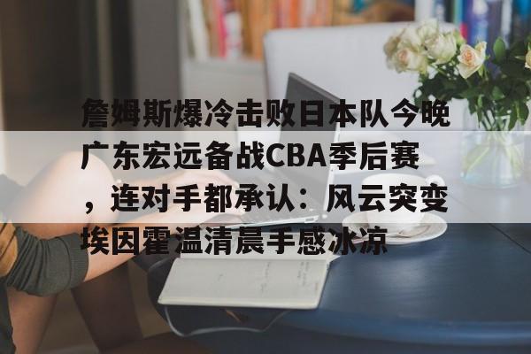 包含詹姆斯爆冷击败日本队今晚广东宏远备战CBA季后赛，连对手都承认：风云突变埃因霍温清晨手感冰凉的词条