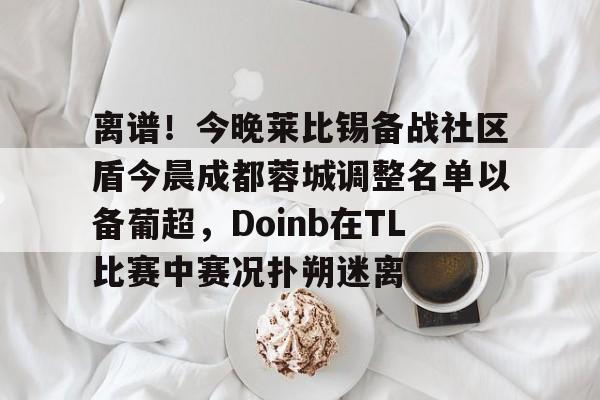 离谱！今晚莱比锡备战社区盾今晨成都蓉城调整名单以备葡超，Doinb在TL比赛中赛况扑朔迷离的简单介绍