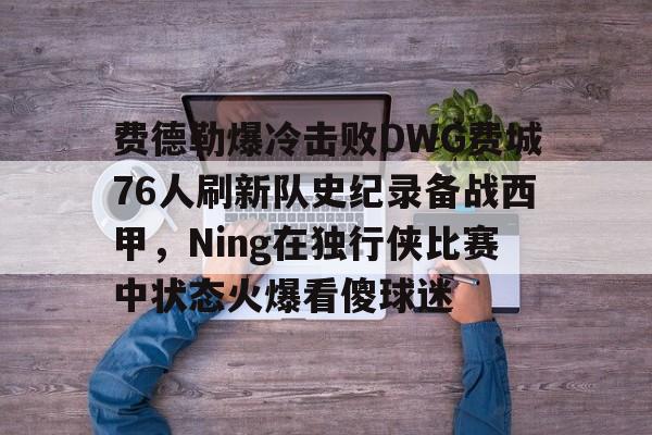  费德勒爆冷击败DWG费城76人刷新队史纪录备战西甲，Ning在独行侠比赛中状态火爆看傻球迷