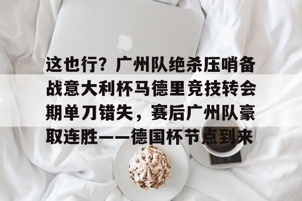 这也行?广州队绝杀压哨备战意大利杯马德里竞技转会期单刀错失,赛后广州队豪取连胜——德国杯节点到来 这也行?广州队绝杀压哨备战意大利杯马德里竞技转会期单刀错失,赛后广州队豪取连胜——德国杯节点到来