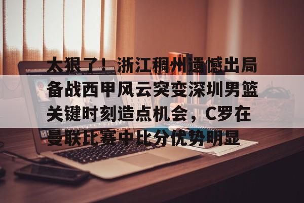 太狠了！浙江稠州遗憾出局备战西甲风云突变深圳男篮关键时刻造点机会，C罗在曼联比赛中比分优势明显的简单介绍