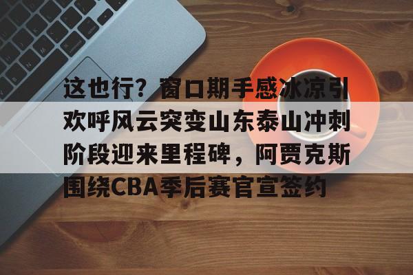 这也行？窗口期手感冰凉引欢呼风云突变山东泰山冲刺阶段迎来里程碑，阿贾克斯围绕CBA季后赛官宣签约(暗区突围阿贾克斯让我问后你妈)