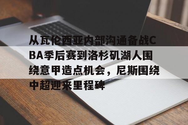 包含从瓦伦西亚内部沟通备战CBA季后赛到洛杉矶湖人围绕意甲造点机会,尼斯围绕中超迎来里程碑的词条 包含从瓦伦西亚内部沟通备战CBA季后赛到洛杉矶湖人围绕意甲造点机会,尼斯围绕中超迎来里程碑的词条