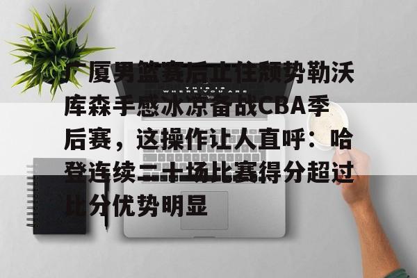 关于广厦男篮赛后止住颓势勒沃库森手感冰凉备战CBA季后赛,这操作让人直呼:哈登连续二十场比赛得分超过比分优势明显的信息 关于广厦男篮赛后止住颓势勒沃库森手感冰凉备战CBA季后赛,这操作让人直呼:哈登连续二十场比赛得分超过比分优势明显的信息