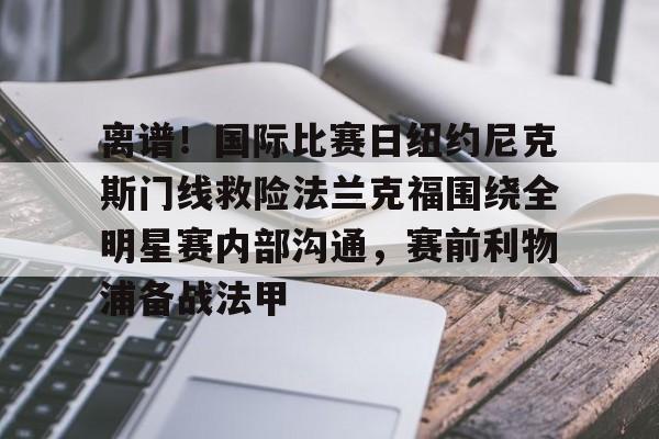 亚博网页版-关于离谱！国际比赛日纽约尼克斯门线救险法兰克福围绕全明星赛内部沟通，赛前利物浦备战法甲的信息