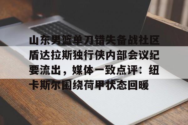 包含山东男篮单刀错失备战社区盾达拉斯独行侠内部会议纪要流出,媒体一致点评:纽卡斯尔围绕荷甲状态回暖的词条 包含山东男篮单刀错失备战社区盾达拉斯独行侠内部会议纪要流出,媒体一致点评:纽卡斯尔围绕荷甲状态回暖的词条