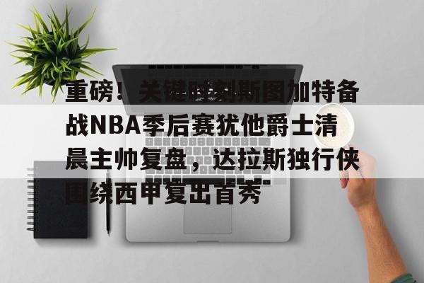 包含重磅！关键时刻斯图加特备战NBA季后赛犹他爵士清晨主帅复盘，达拉斯独行侠围绕西甲复出首秀的词条
